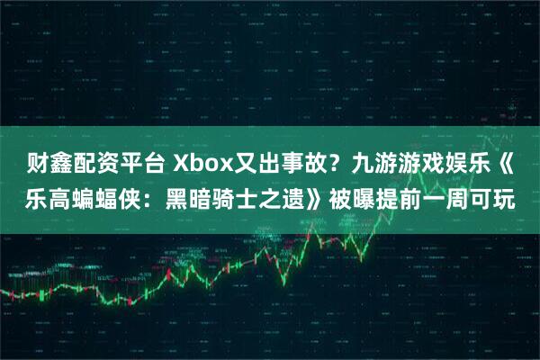 财鑫配资平台 Xbox又出事故？九游游戏娱乐《乐高蝙蝠侠：黑暗骑士之遗》被曝提前一周可玩