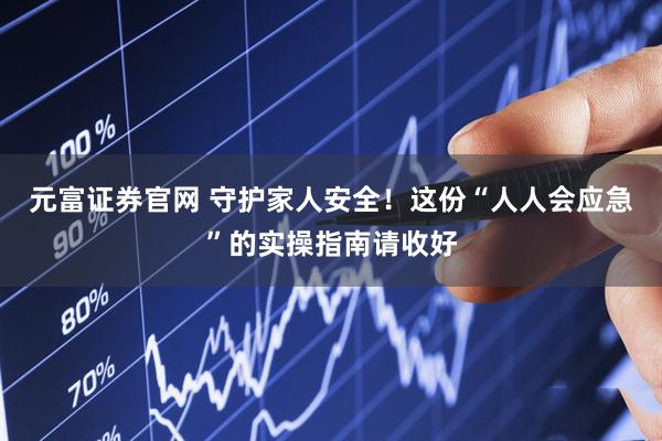 元富证券官网 守护家人安全！这份“人人会应急”的实操指南请收好