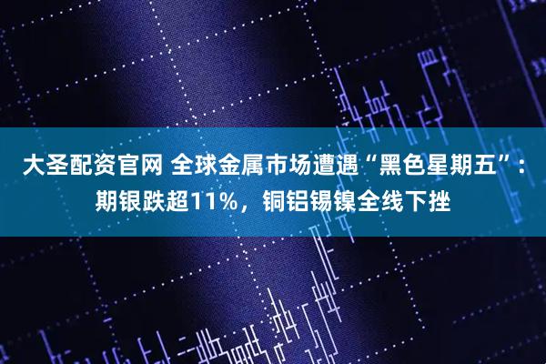 大圣配资官网 全球金属市场遭遇“黑色星期五”：期银跌超11%，铜铝锡镍全线下挫