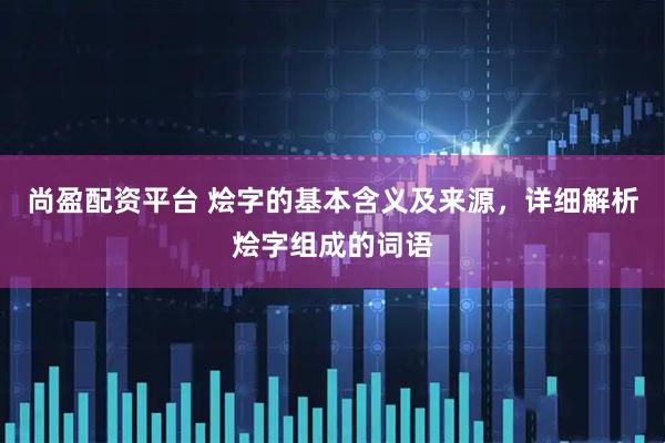 尚盈配资平台 烩字的基本含义及来源，详细解析烩字组成的词语